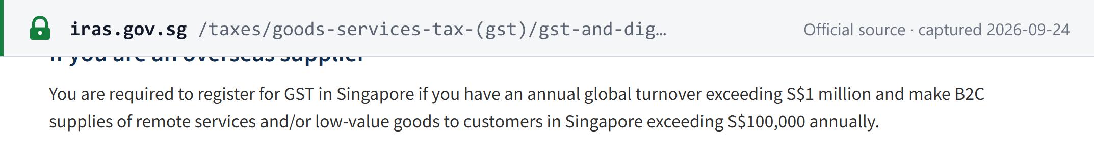 Source snapshot — IRAS: an overseas supplier must register for GST in Singapore if its annual global turnover exceeds S$1 million and its B2C supplies of remote services and/or low-value goods to customers in Singapore exceed S$100,000 annually
